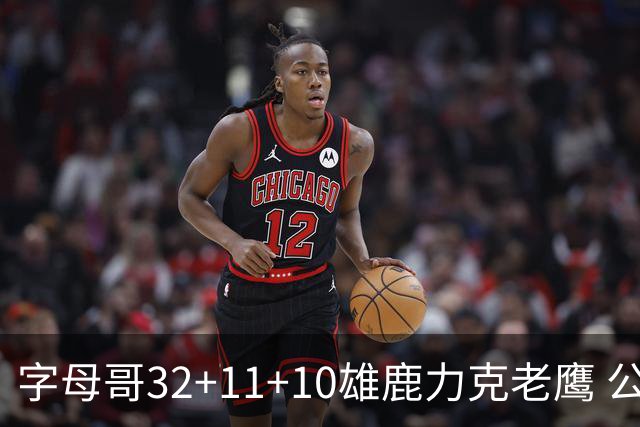 字母哥32+11+10雄鹿力克老鹰 公牛擒鹈鹕2连胜