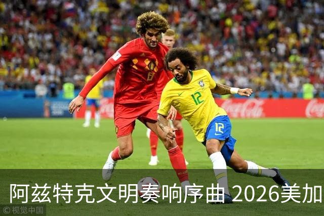 阿兹特克文明奏响序曲 2026美加墨世界杯盛大启幕